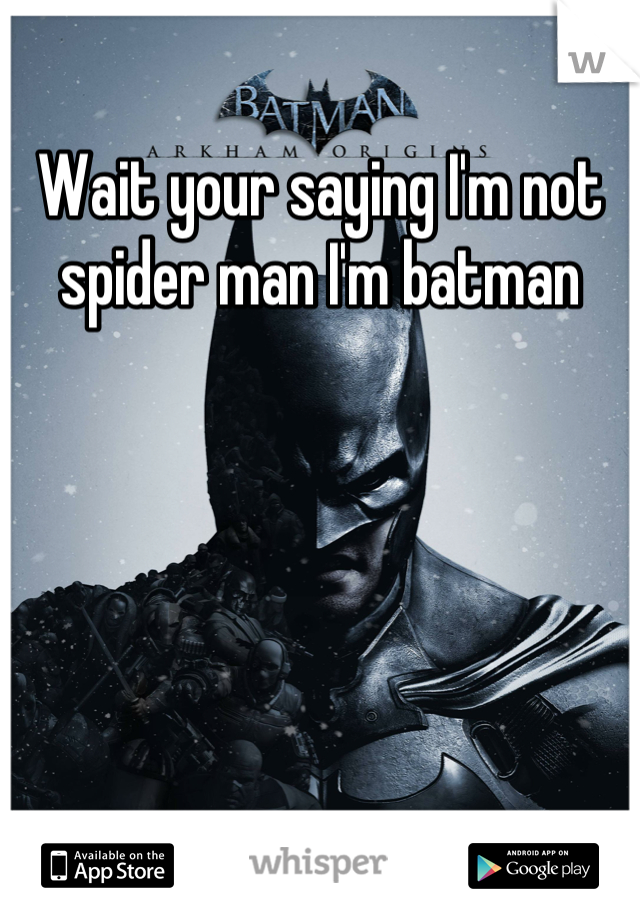 Wait your saying I'm not spider man I'm batman
