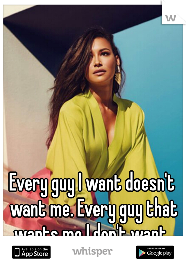 Every guy I want doesn't want me. Every guy that wants me I don't want. 