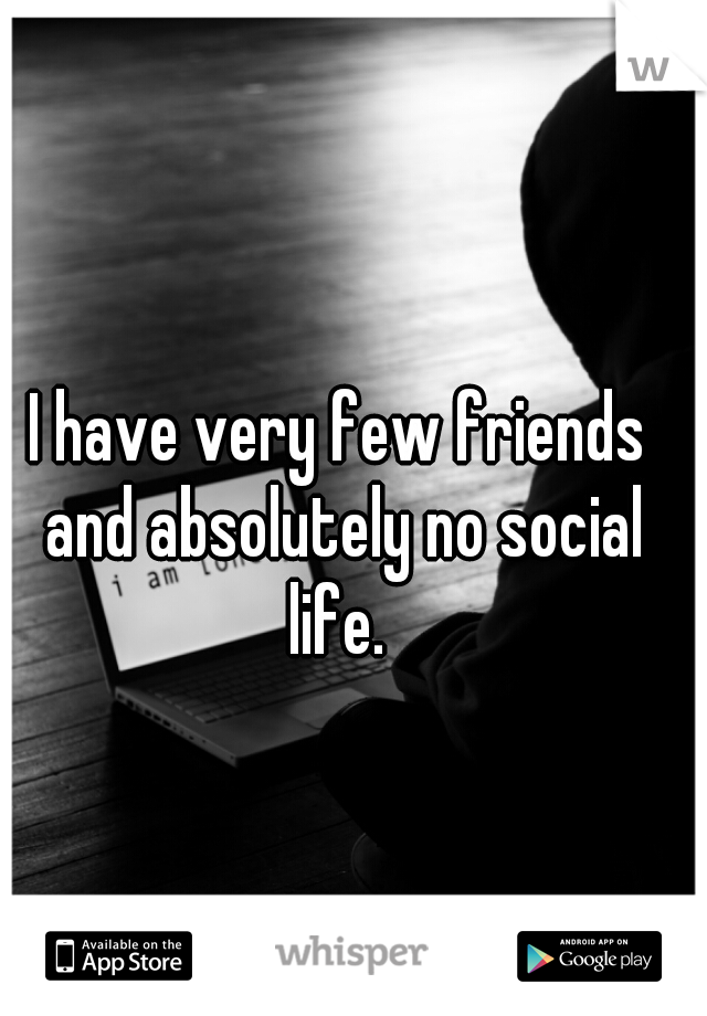 I have very few friends and absolutely no social life. 