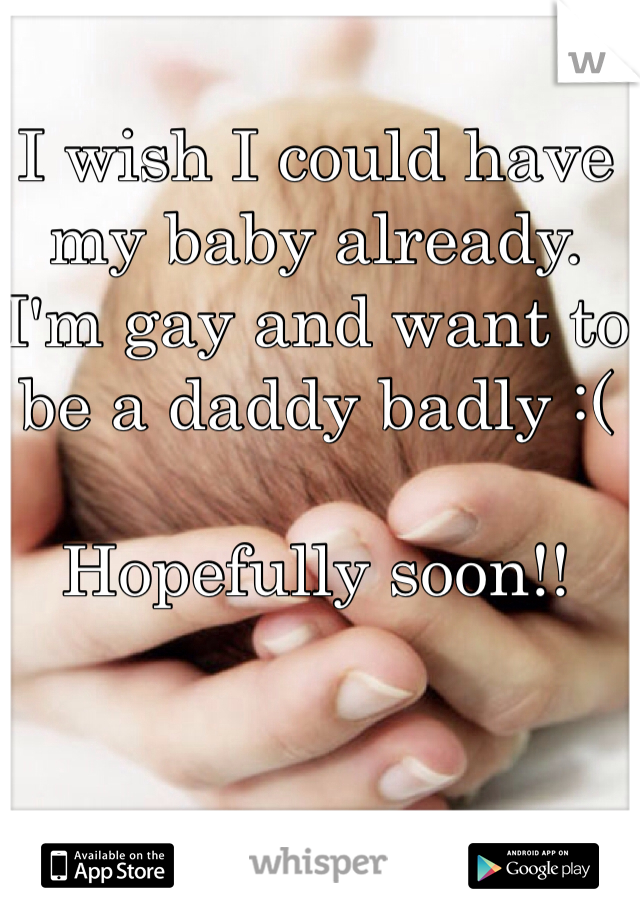I wish I could have my baby already. I'm gay and want to be a daddy badly :(

Hopefully soon!!