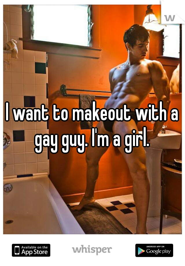 I want to makeout with a gay guy. I'm a girl. 