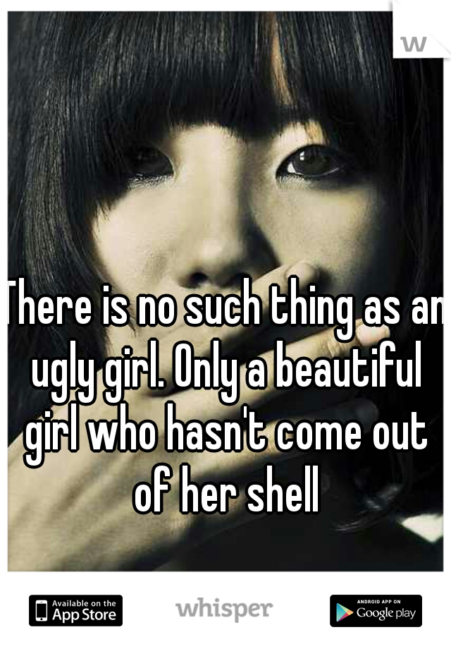 There is no such thing as an ugly girl. Only a beautiful girl who hasn't come out of her shell