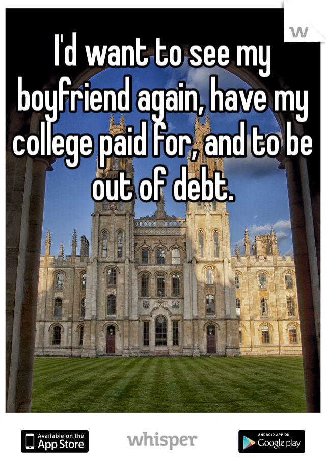 I'd want to see my boyfriend again, have my college paid for, and to be out of debt.