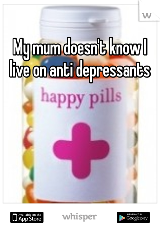 My mum doesn't know I live on anti depressants