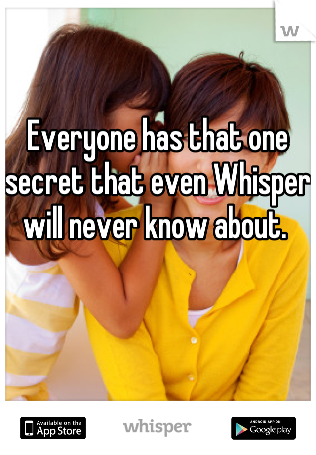 Everyone has that one secret that even Whisper will never know about. 