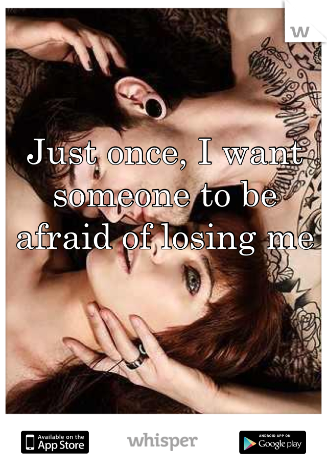 Just once, I want someone to be afraid of losing me