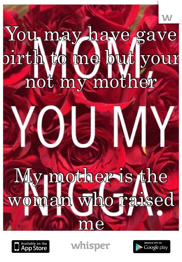 You may have gave birth to me but your not my mother



My mother is the woman who raised me