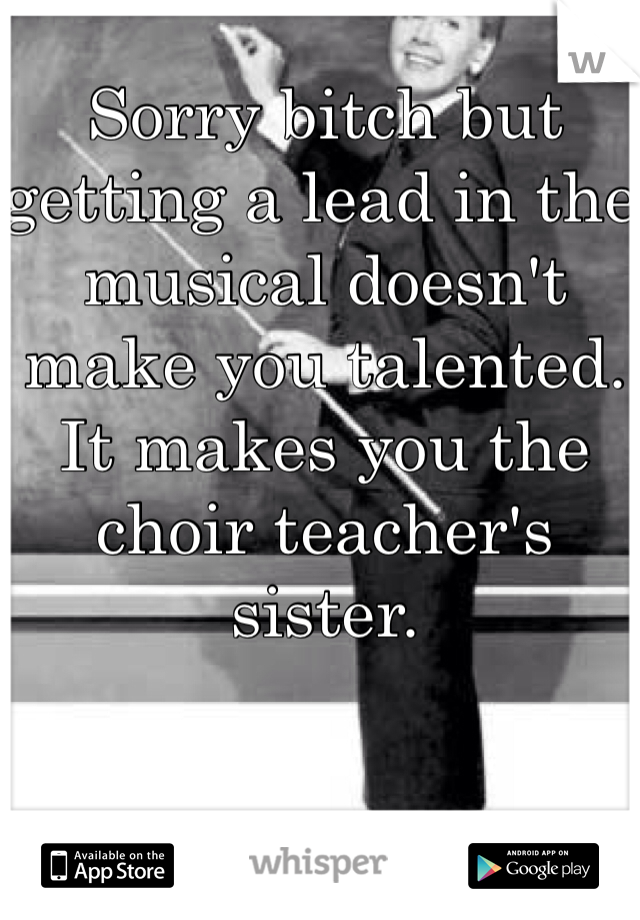 Sorry bitch but getting a lead in the musical doesn't make you talented. It makes you the choir teacher's sister. 
