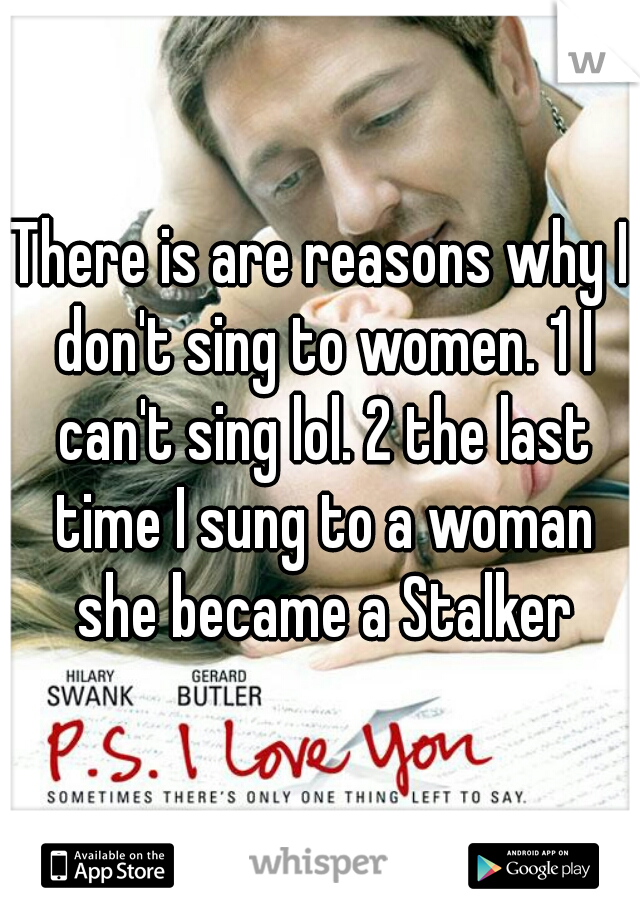 There is are reasons why I don't sing to women. 1 I can't sing lol. 2 the last time I sung to a woman she became a Stalker