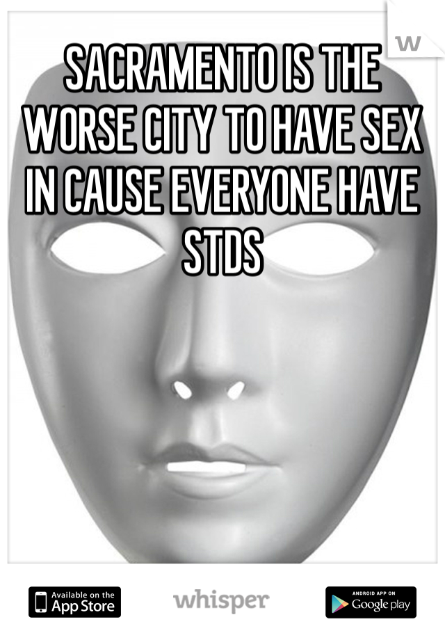 SACRAMENTO IS THE WORSE CITY TO HAVE SEX IN CAUSE EVERYONE HAVE STDS