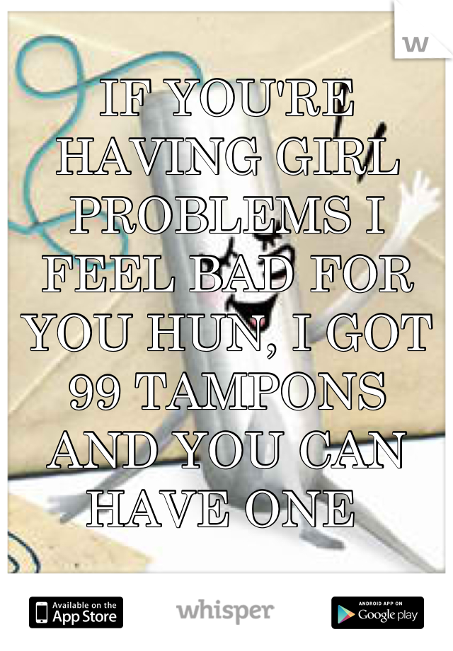 IF YOU'RE HAVING GIRL PROBLEMS I FEEL BAD FOR YOU HUN, I GOT 99 TAMPONS AND YOU CAN HAVE ONE 