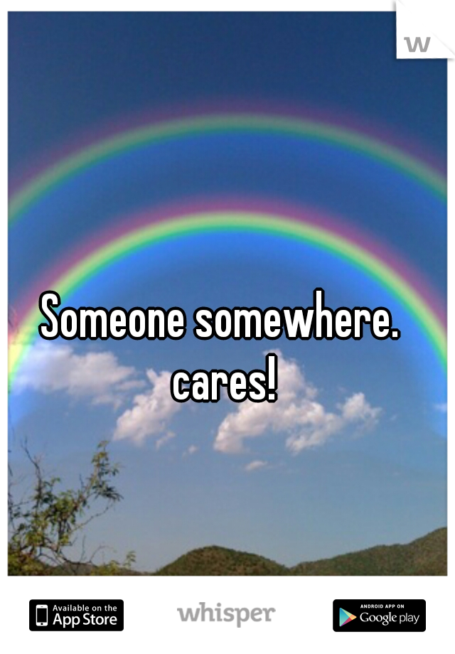 Someone somewhere.  cares! 