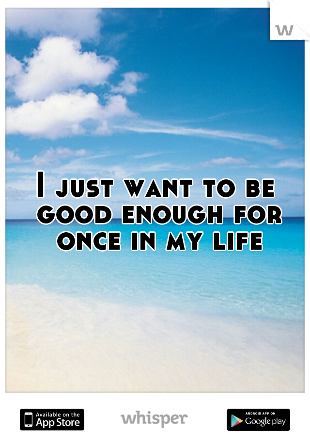 I just want to be good enough for once in my life