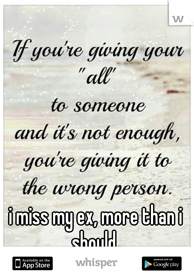 i miss my ex, more than i should. 