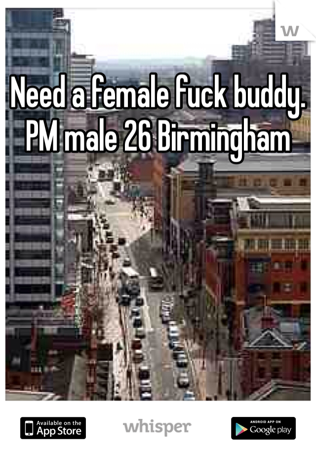 Need a female fuck buddy. PM male 26 Birmingham 