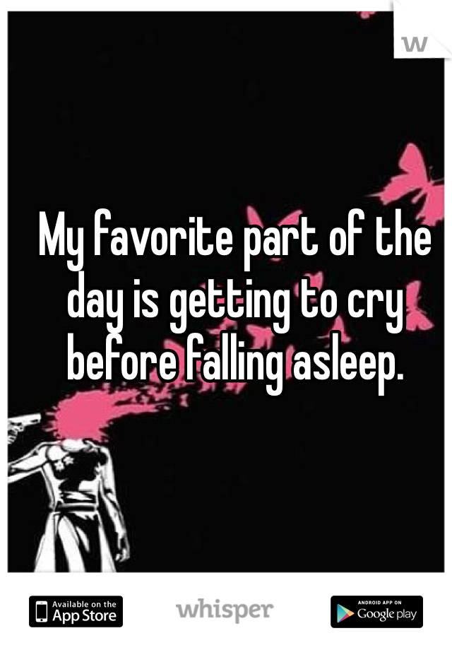 My favorite part of the day is getting to cry before falling asleep. 