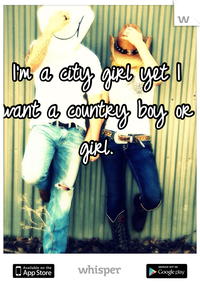 I'm a city girl yet I want a country boy or girl.