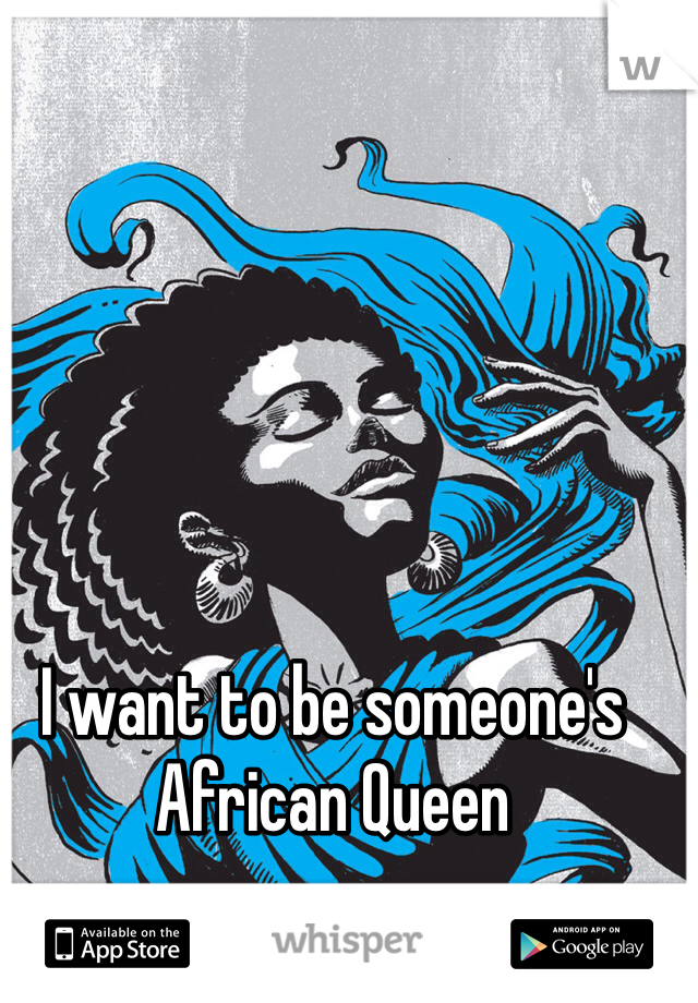 I want to be someone's African Queen 