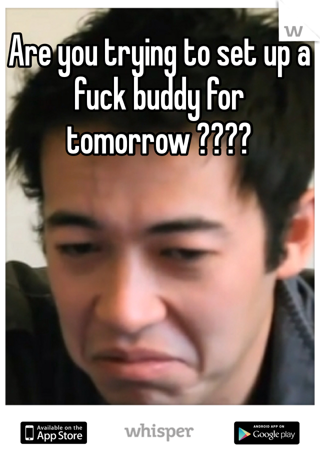Are you trying to set up a fuck buddy for tomorrow ???? 