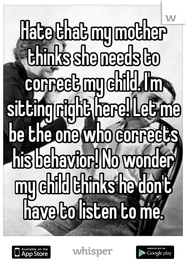 Hate that my mother thinks she needs to correct my child. I'm sitting right here! Let me be the one who corrects his behavior! No wonder my child thinks he don't have to listen to me. 
