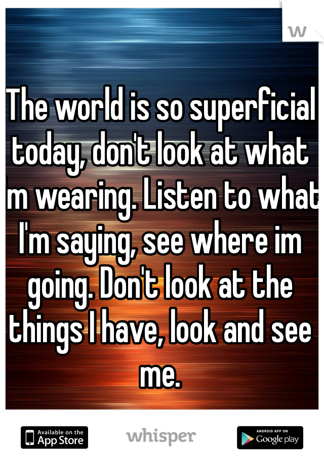 The world is so superficial today, don't look at what I'm wearing. Listen to what I'm saying, see where im going. Don't look at the things I have, look and see me.