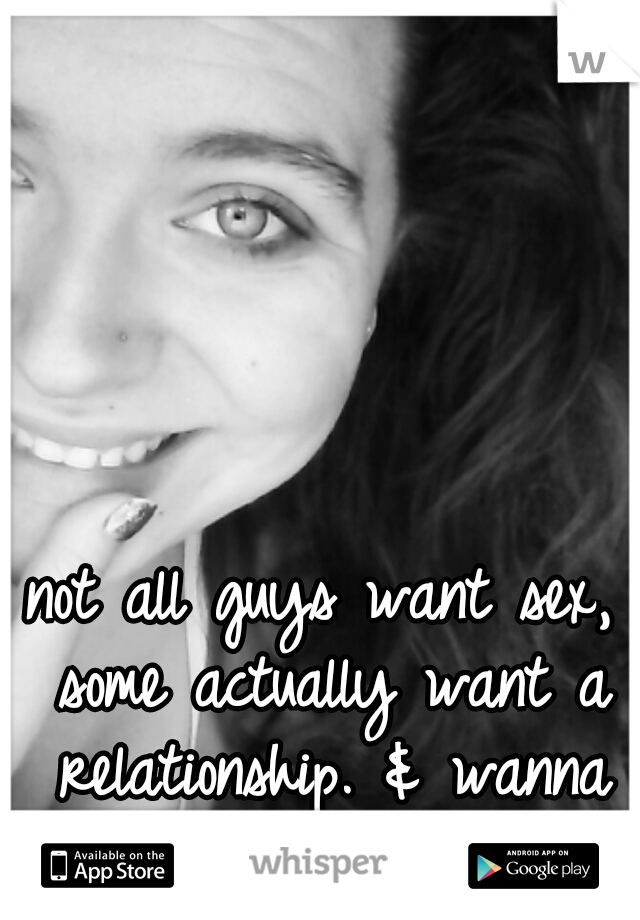 not all guys want sex, some actually want a relationship. & wanna make you smile.