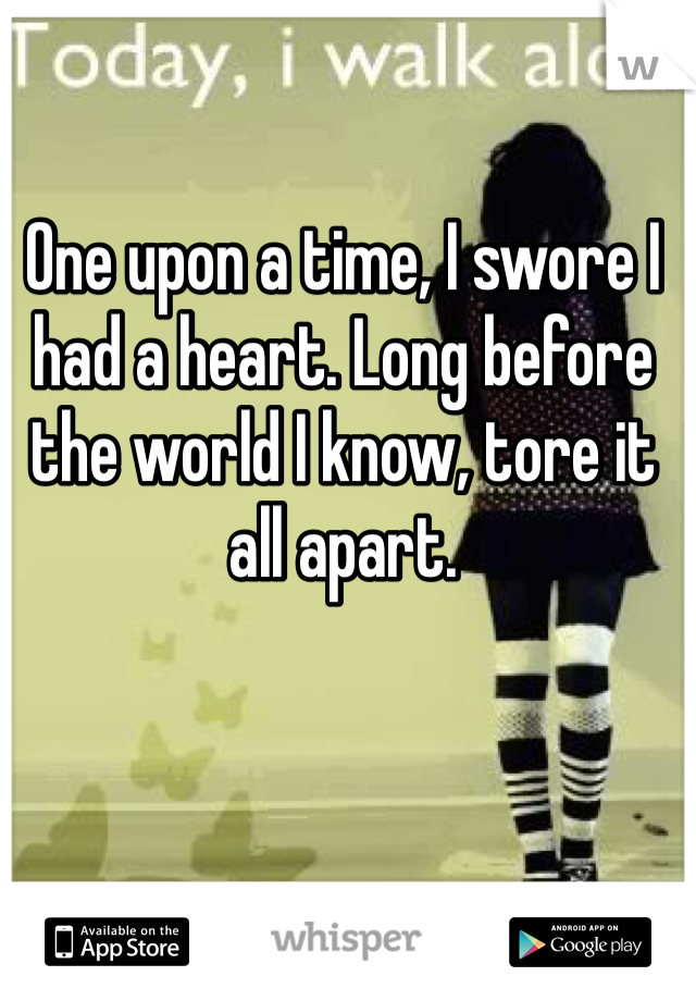 One upon a time, I swore I had a heart. Long before the world I know, tore it all apart. 