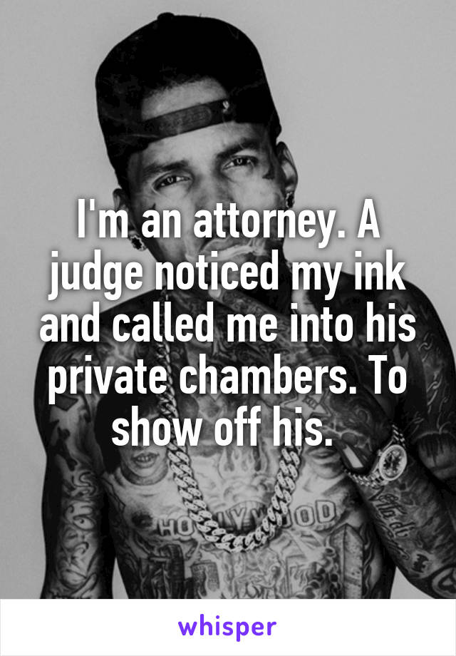 I'm an attorney. A judge noticed my ink and called me into his private chambers. To show off his. 