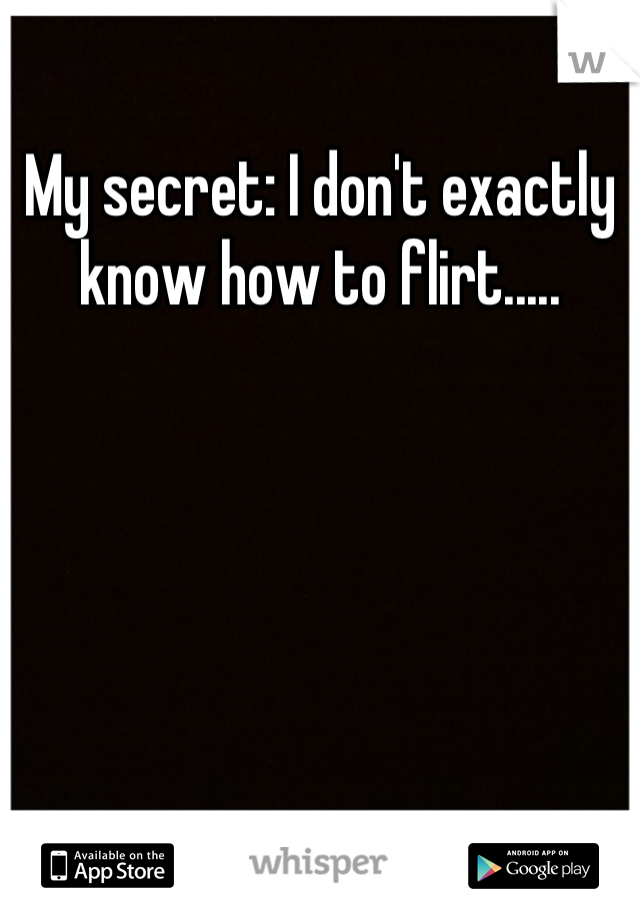 My secret: I don't exactly know how to flirt.....