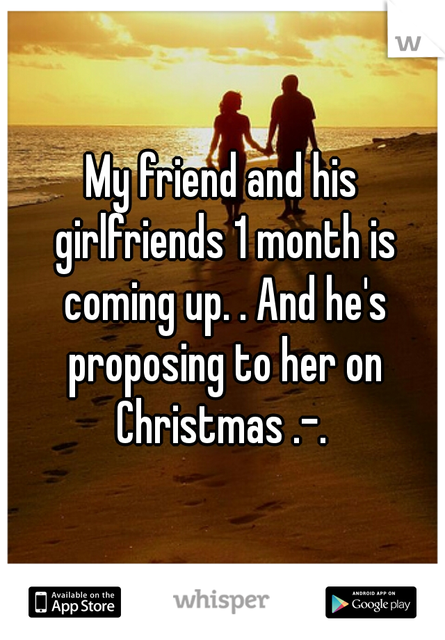 My friend and his girlfriends 1 month is coming up. . And he's proposing to her on Christmas .-. 