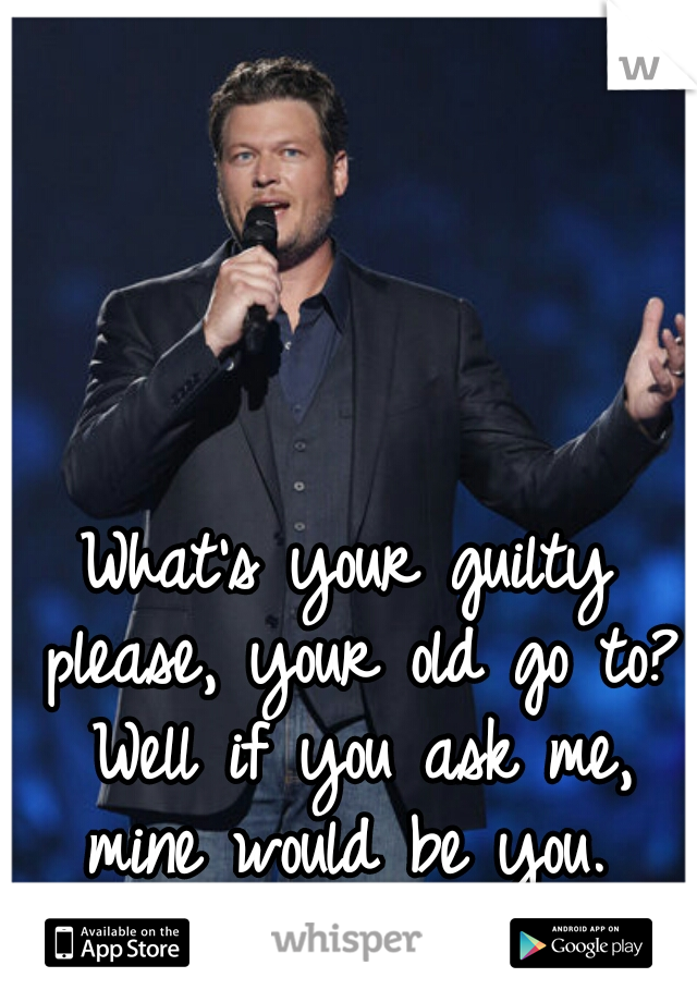 What's your guilty please, your old go to? Well if you ask me, mine would be you. 