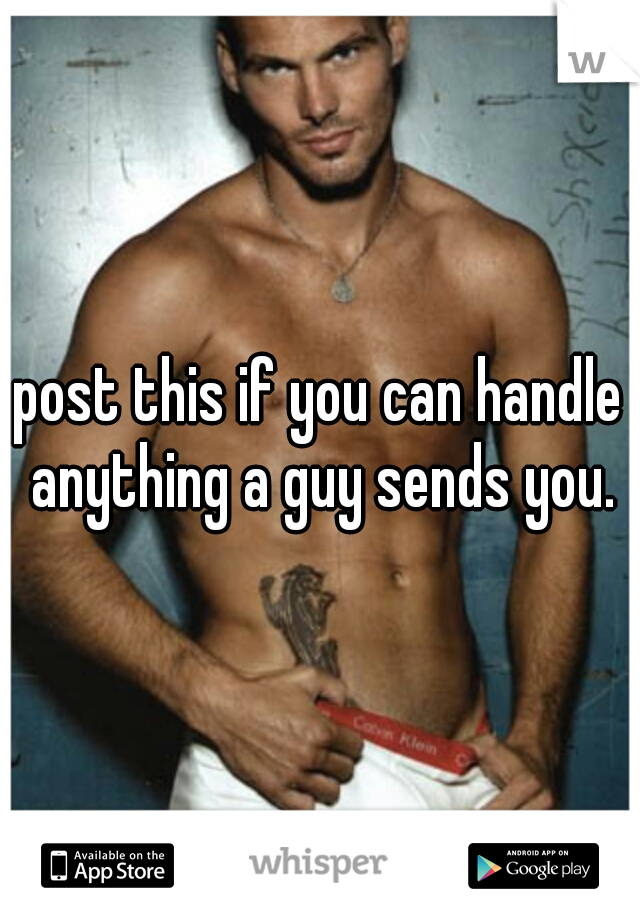 post this if you can handle anything a guy sends you.