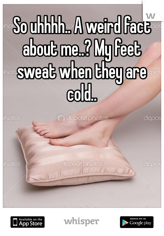 So uhhhh.. A weird fact about me..? My feet sweat when they are cold.. 
