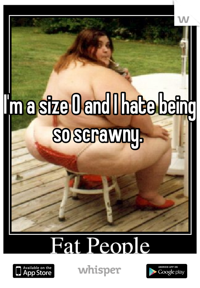 I'm a size 0 and I hate being so scrawny. 