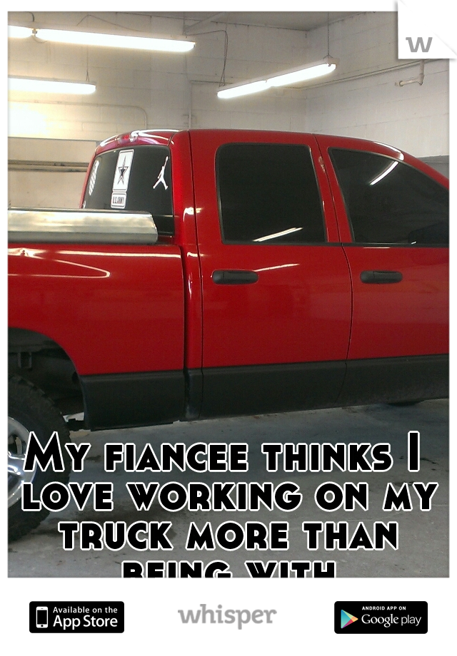 My fiancee thinks I love working on my truck more than being with her...