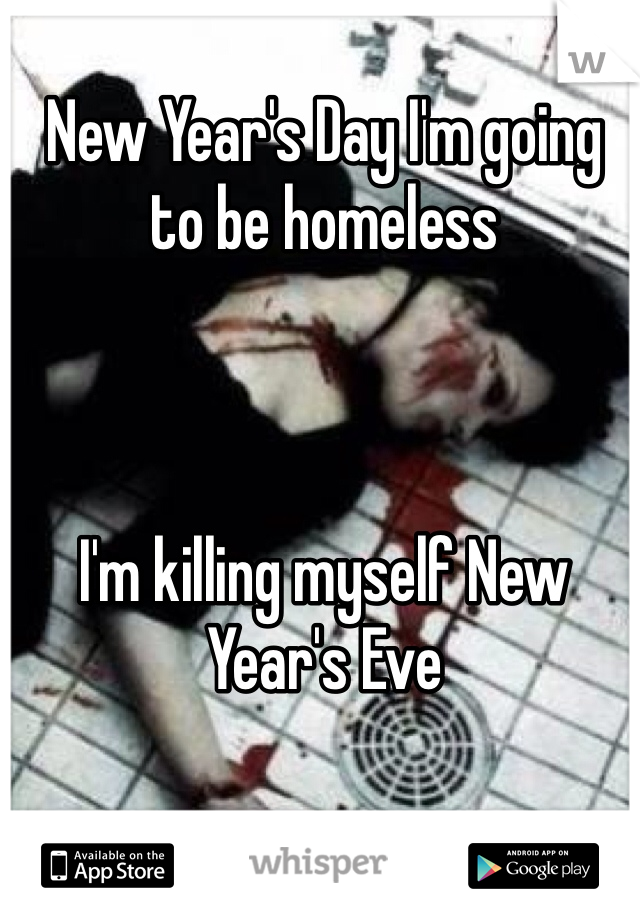 New Year's Day I'm going to be homeless 



I'm killing myself New Year's Eve 