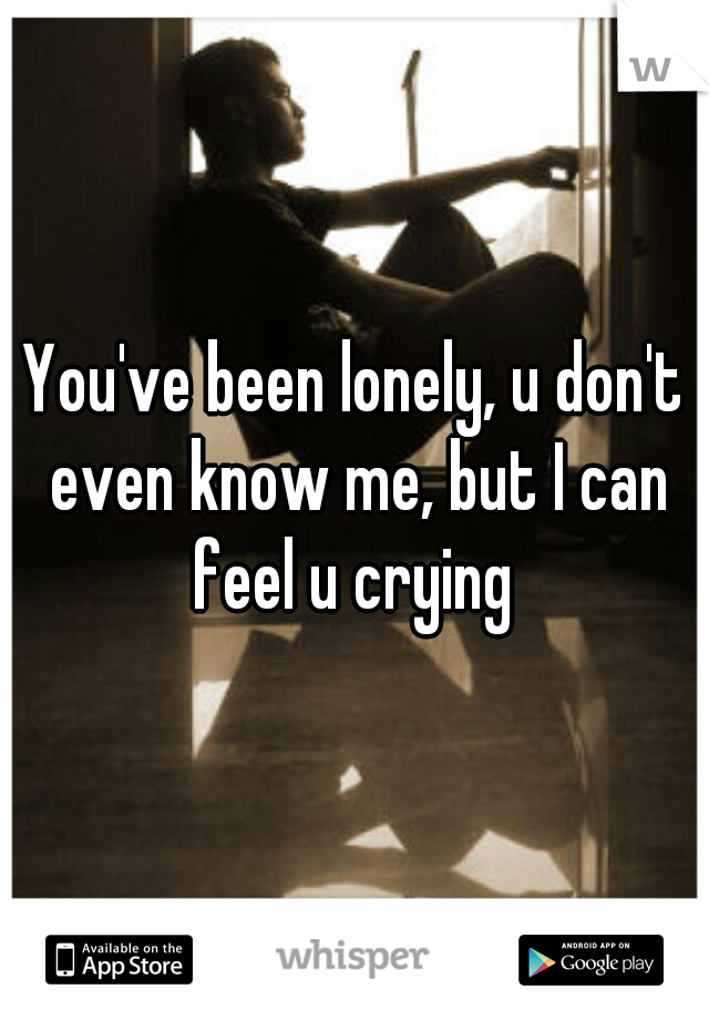 You've been lonely, u don't even know me, but I can feel u crying 