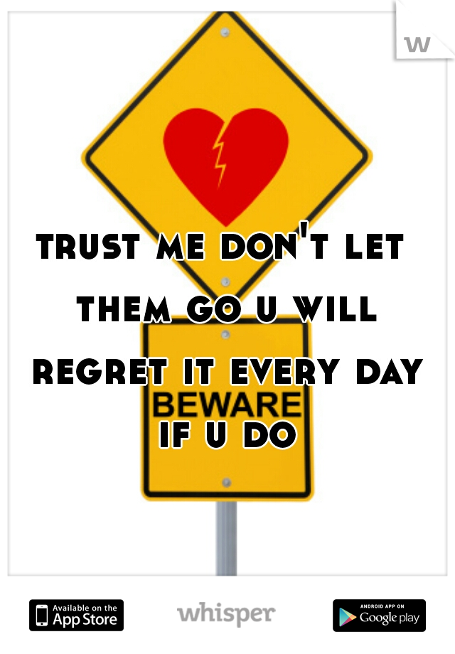 trust me don't let them go u will regret it every day if u do