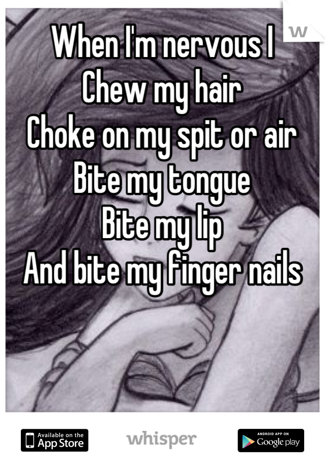 When I'm nervous I 
Chew my hair
Choke on my spit or air
Bite my tongue 
Bite my lip 
And bite my finger nails