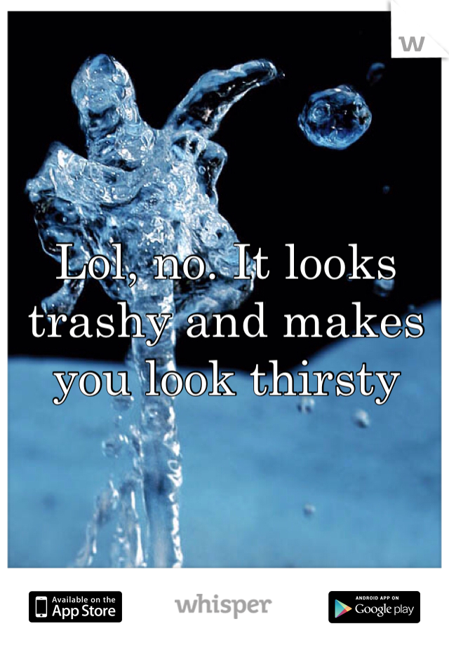 Lol, no. It looks trashy and makes you look thirsty
