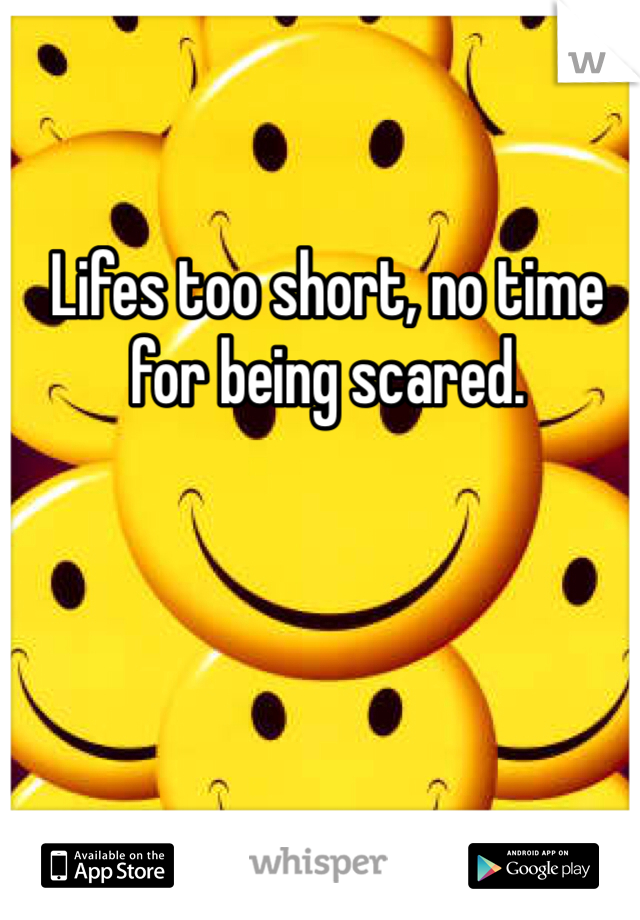 Lifes too short, no time for being scared.