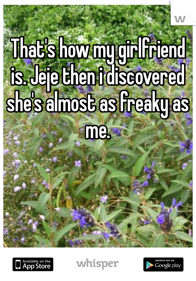 That's how my girlfriend is. Jeje then i discovered she's almost as freaky as me. 