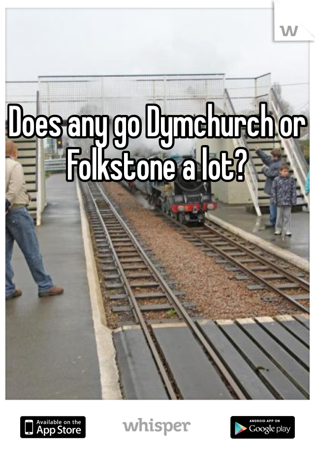 Does any go Dymchurch or Folkstone a lot?