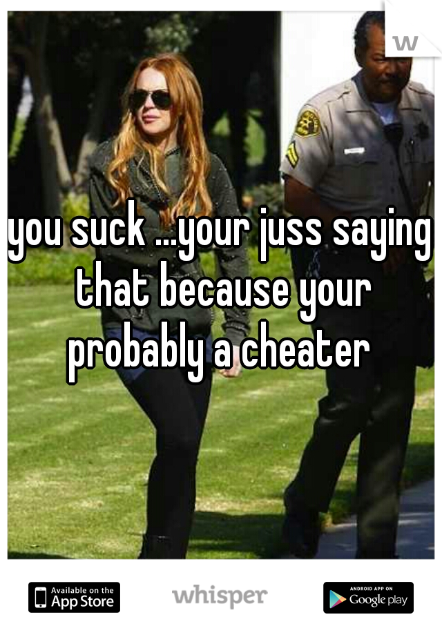 you suck ...your juss saying that because your probably a cheater 