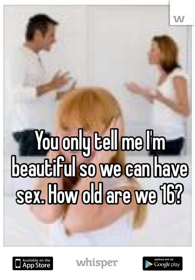 You only tell me I'm beautiful so we can have sex. How old are we 16?