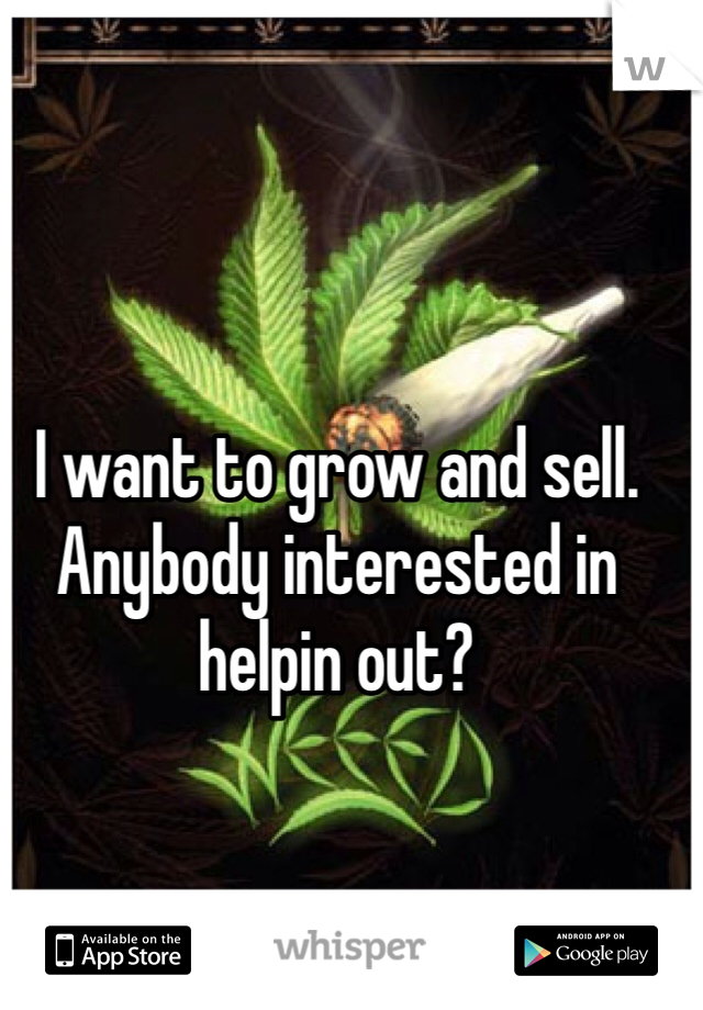 I want to grow and sell. Anybody interested in helpin out? 