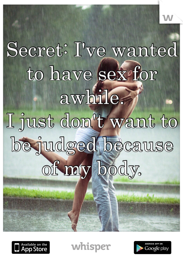 Secret: I've wanted to have sex for awhile.
I just don't want to be judged because of my body.