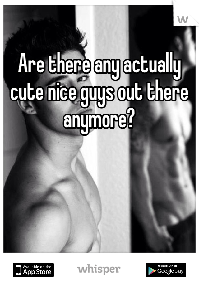 Are there any actually cute nice guys out there anymore?