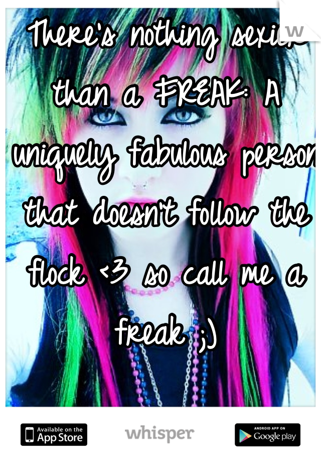 There's nothing sexier than a FREAK: A uniquely fabulous person that doesn't follow the flock <3 so call me a freak ;)