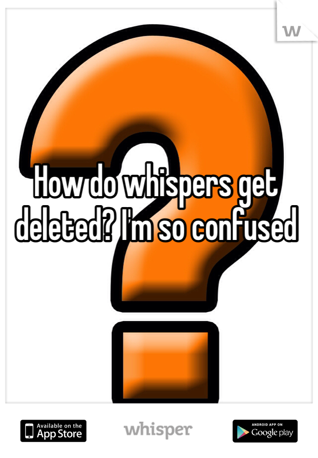How do whispers get deleted? I'm so confused